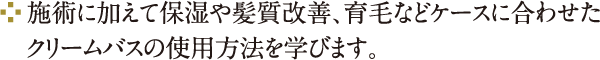 施術に加えて保湿や髪質改善、育毛などケースに合わせたクリームバスの使用方法を学びます。