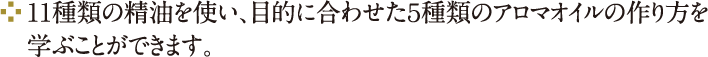11種類の精油を使い、目的に合わせた５種類のアロマオイルの作り方を学ぶことができます。